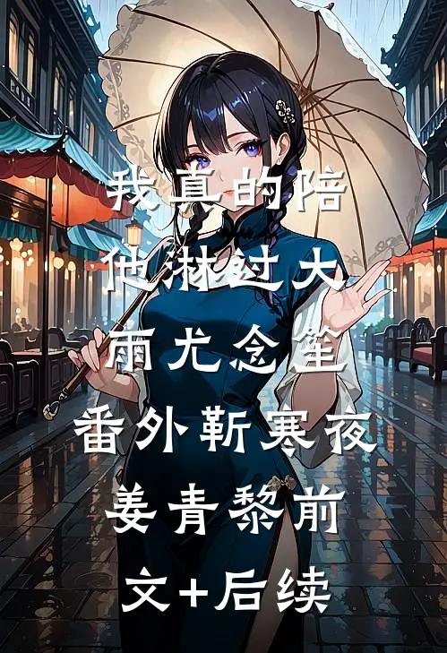 我真的陪他淋过大雨尤念笙： 番外靳寒夜姜青黎前文+后续