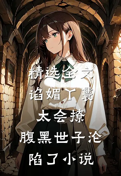 精选全文谄媚丫鬟太会撩,腹黑世子沦陷了小说