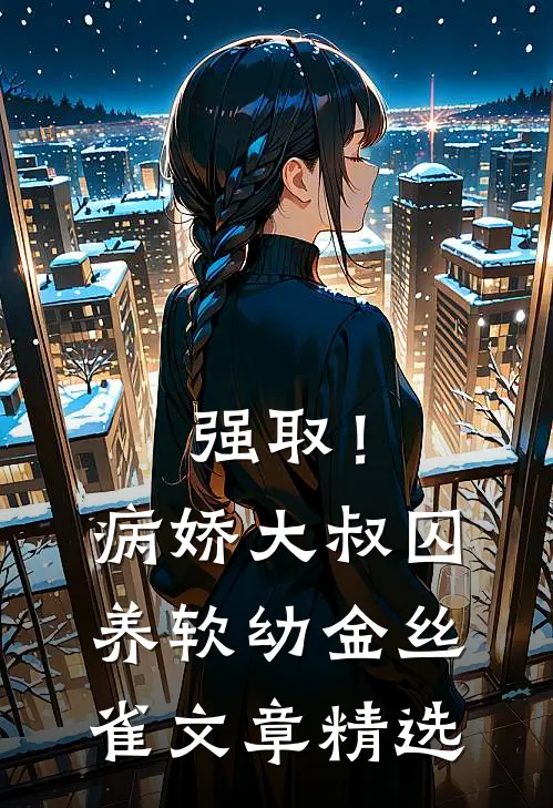 强取！病娇大叔囚养软幼金丝雀文章精选