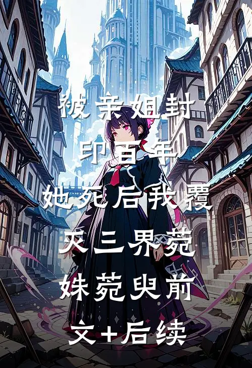 被亲姐封印百年，她死后我覆灭三界菀姝菀臾前文+后续