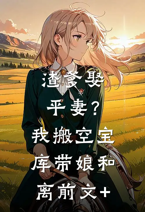 渣爹娶平妻？我搬空宝库带娘和离前文+