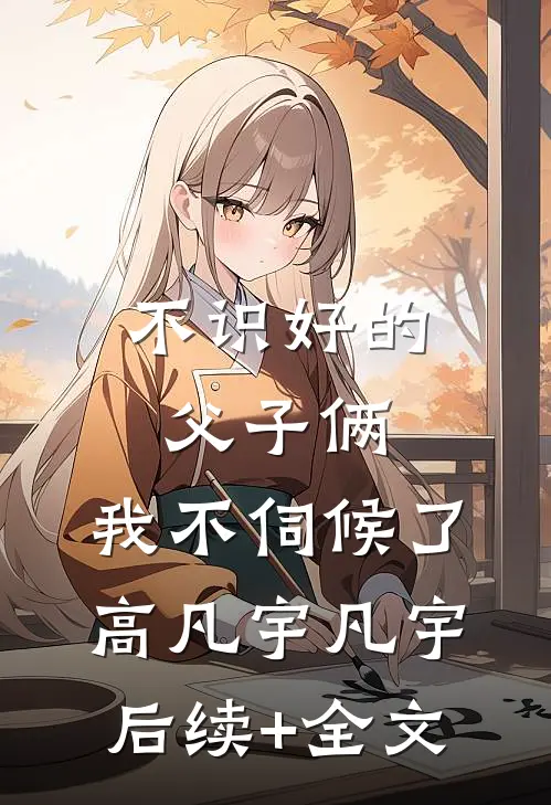 不识好的父子俩，我不伺候了高凡宇凡宇后续+全文