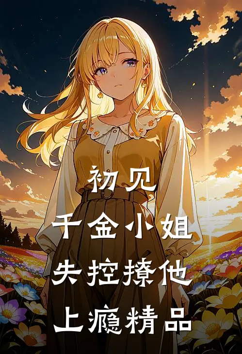 初见，千金小姐失控撩他上瘾精品