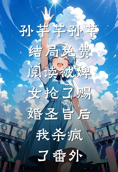 孙芊芊孙芊结局免费阅读被婢女抢了赐婚圣旨后，我杀疯了番外