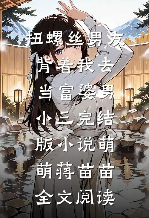 扭螺丝男友背着我去当富婆男小三完结版小说_萌萌蒋苗苗全文阅读