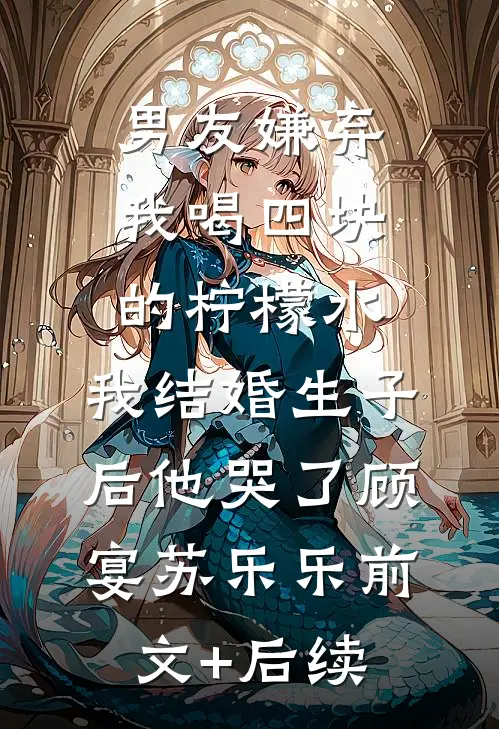 男友嫌弃我喝四块的柠檬水，我结婚生子后他哭了顾宴苏乐乐前文+后续