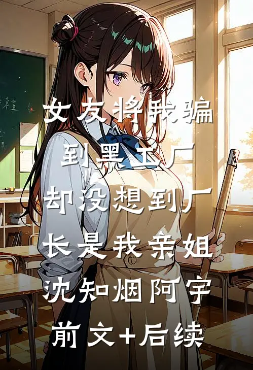 女友将我骗到黑工厂，却没想到厂长是我亲姐沈知烟阿宇前文+后续
