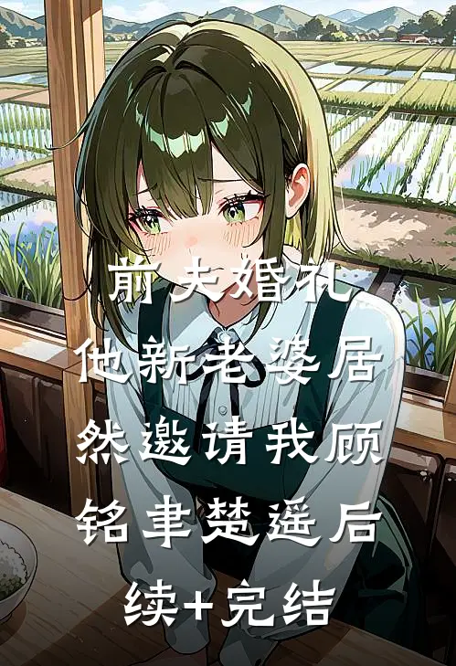 前夫婚礼，他新老婆居然邀请我顾铭聿楚遥后续+完结