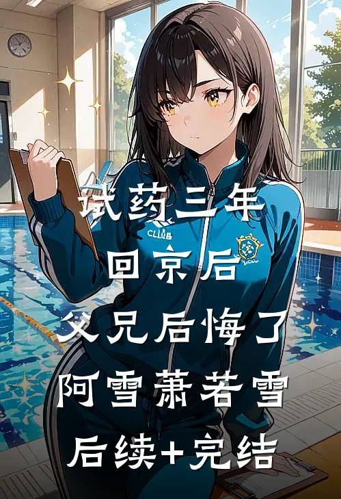 试药三年回京后，父兄后悔了阿雪萧若雪后续+完结