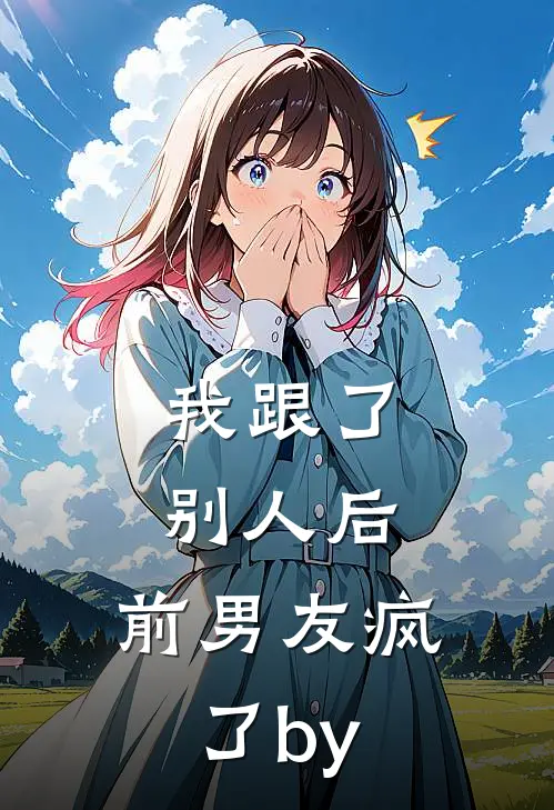 我跟了别人后，前男友疯了by
