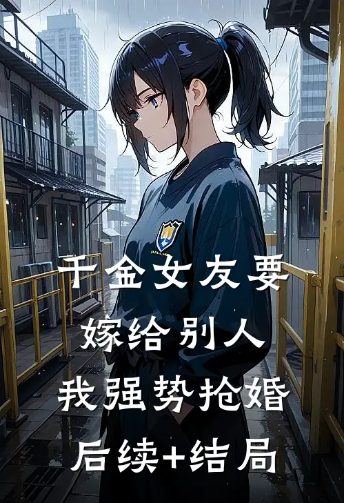 千金女友要嫁给别人，我强势抢婚后续+结局