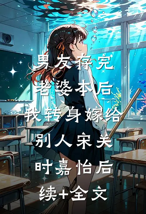 男友存完老婆本后，我转身嫁给别人宋关时嘉怡后续+全文