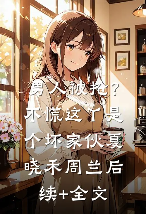 男人被抢？不慌，这丫是个坏家伙夏晓禾周兰后续+全文