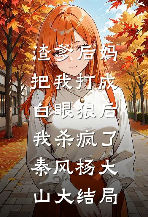 渣爹后妈把我打成白眼狼后，我杀疯了秦风杨大山大结局