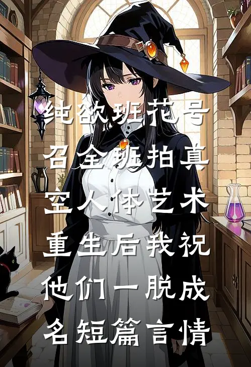 纯欲班花号召全班拍真空人体艺术，重生后我祝他们一脱成名短篇言情