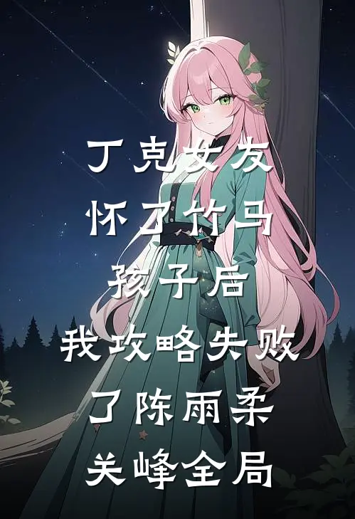 丁克女友怀了竹马孩子后，我攻略失败了陈雨柔关峰全局