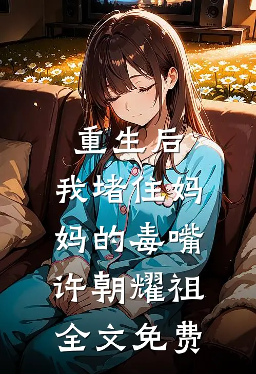重生后，我堵住妈妈的毒嘴许朝耀祖全文免费