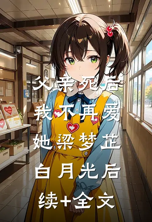 父亲死后，我不再爱她梁梦芷白月光后续+全文
