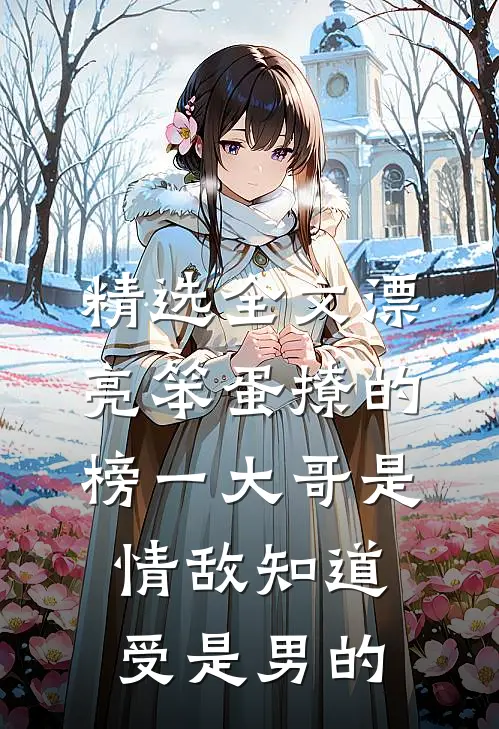 精选全文漂亮笨蛋撩的榜一大哥是情敌知道受是男的