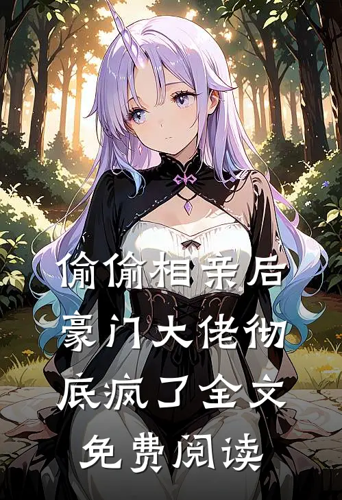 偷偷相亲后，豪门大佬彻底疯了全文免费阅读