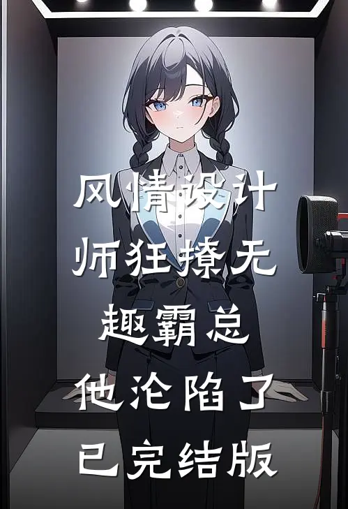 风情设计师狂撩无趣霸总，他沦陷了已完结版