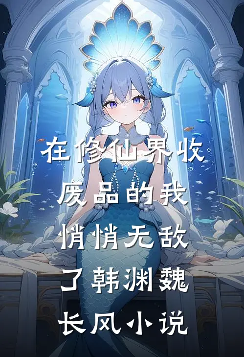 在修仙界收废品的我，悄悄无敌了韩渊魏长风小说