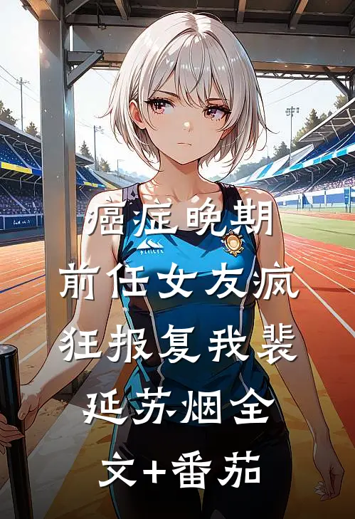 癌症晚期，前任女友疯狂报复我裴延苏烟全文+番茄