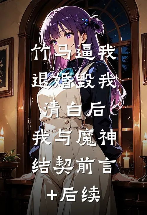 竹马逼我退婚毁我清白后，我与魔神结契前言+后续