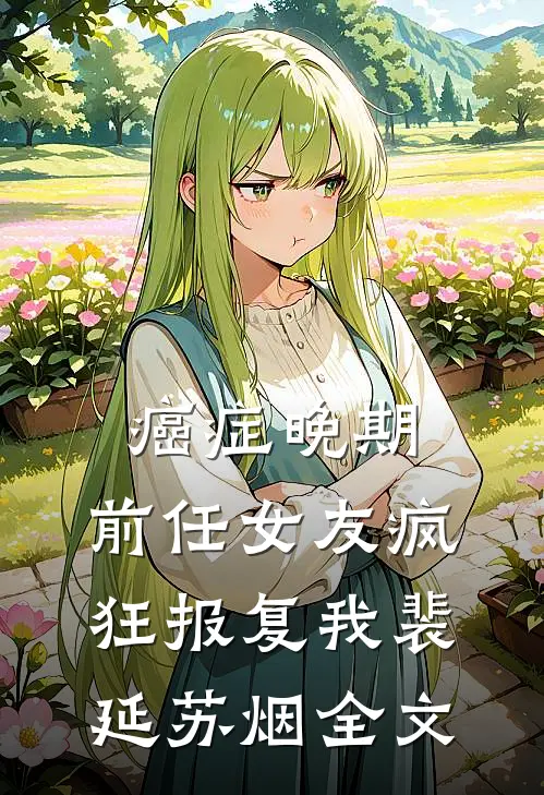 癌症晚期，前任女友疯狂报复我裴延苏烟全文
