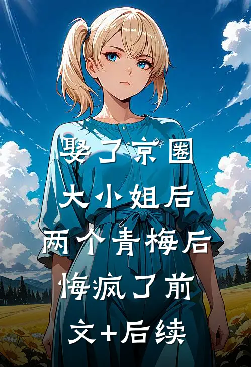 娶了京圈大小姐后，两个青梅后悔疯了前文+后续