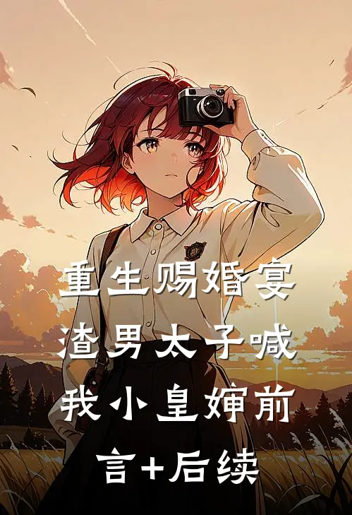重生赐婚宴，渣男太子喊我小皇婶前言+后续