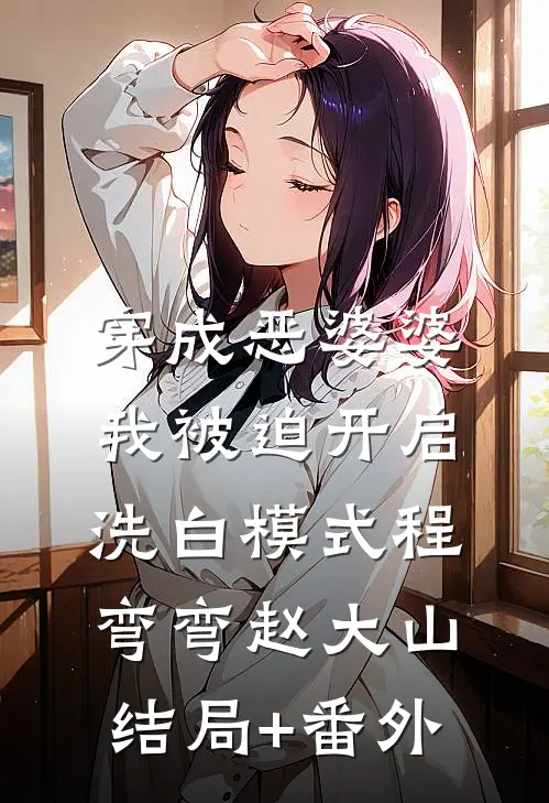 穿成恶婆婆，我被迫开启洗白模式程弯弯赵大山结局+番外