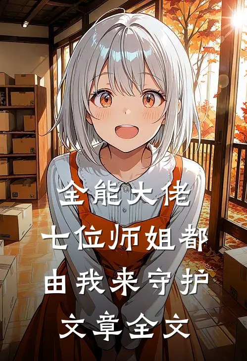 全能大佬：七位师姐都由我来守护文章全文