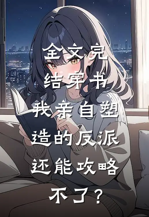 全文完结穿书：我亲自塑造的反派，还能攻略不了？