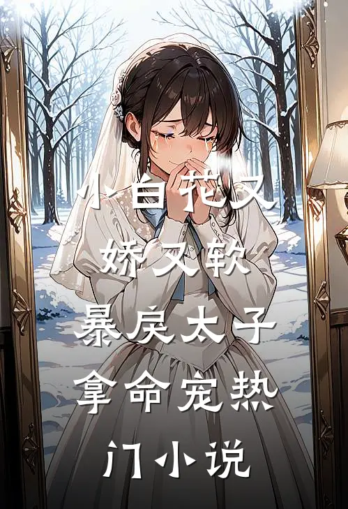 小白花又娇又软，暴戾太子拿命宠热门小说