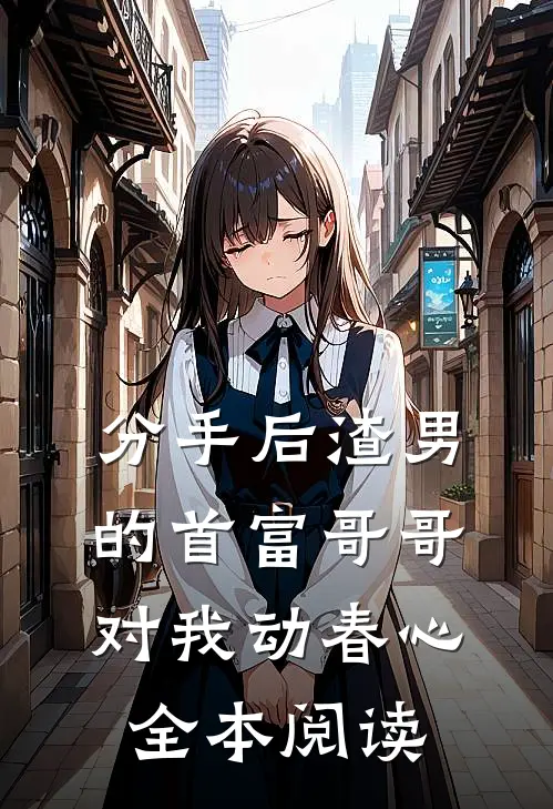 分手后渣男的首富哥哥对我动春心全本阅读