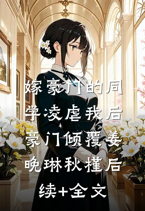 嫁豪门的同学凌虐我后，豪门倾覆姜晚琳秋槿后续+全文