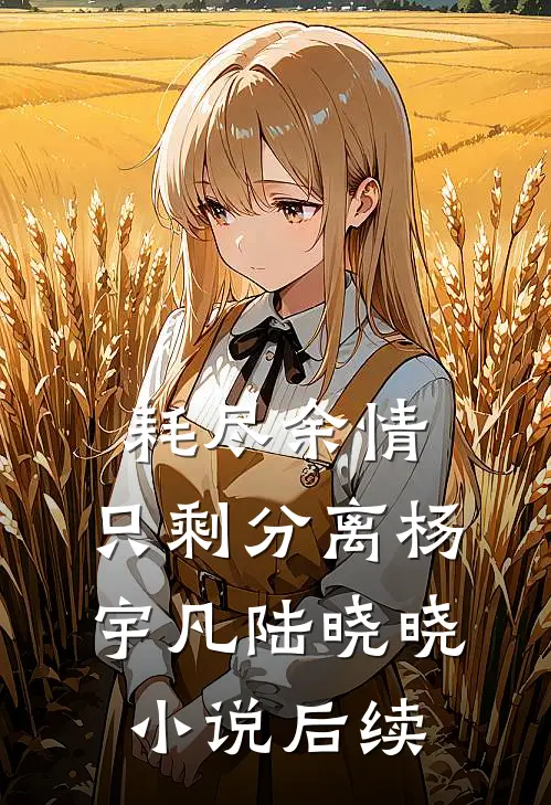 耗尽余情，只剩分离杨宇凡陆晓晓小说后续