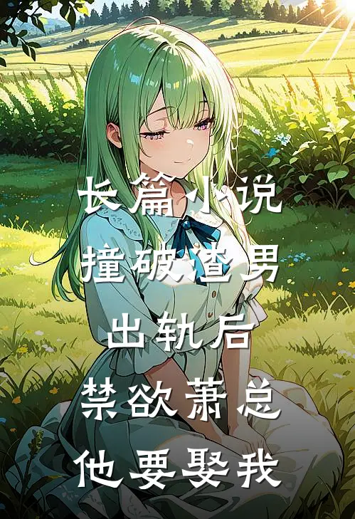 长篇小说撞破渣男出轨后，禁欲萧总他要娶我