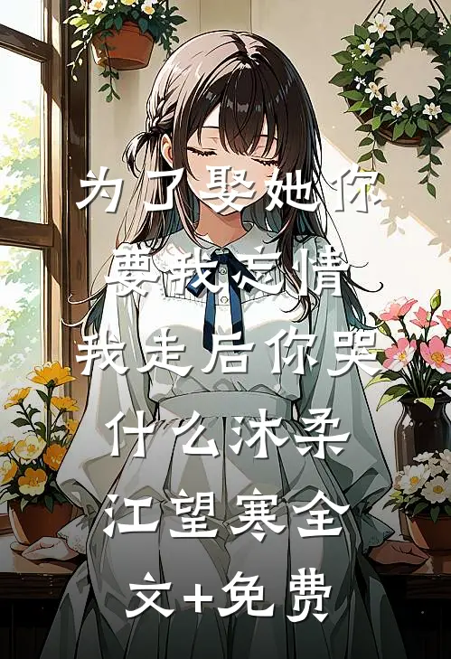 为了娶她你要我忘情，我走后你哭什么沐柔江望寒全文+免费