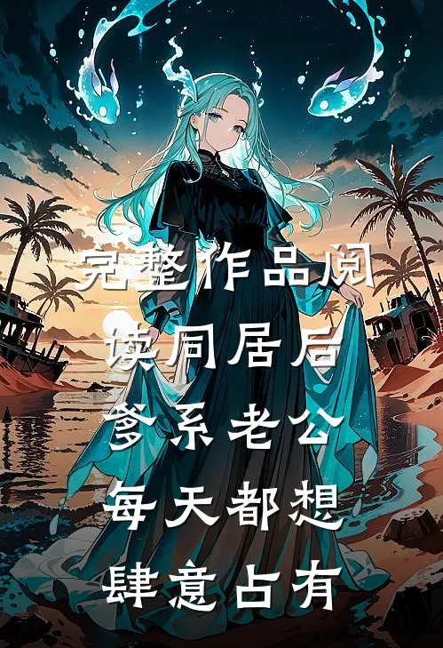 完整作品阅读同居后，爹系老公每天都想肆意占有