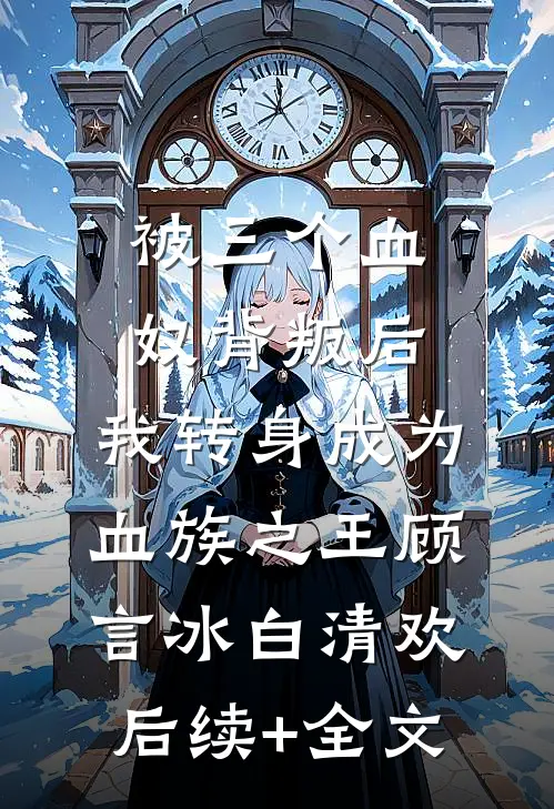 被三个血奴背叛后，我转身成为血族之王顾言冰白清欢后续+全文