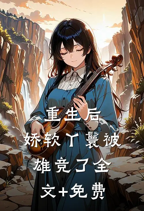 重生后，娇软丫鬟被雄竞了全文+免费