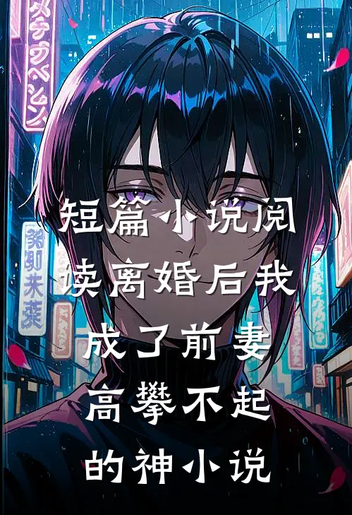 短篇小说阅读离婚后我成了前妻高攀不起的神小说