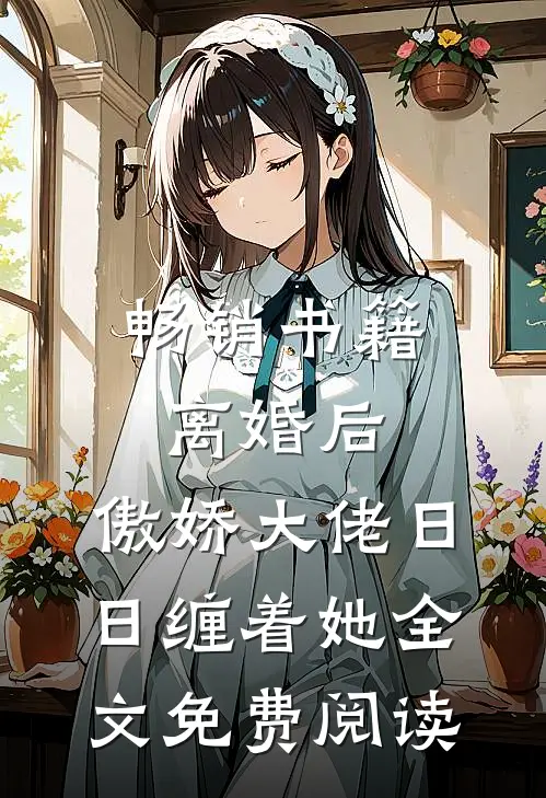 畅销书籍离婚后,傲娇大佬日日缠着她全文免费阅读