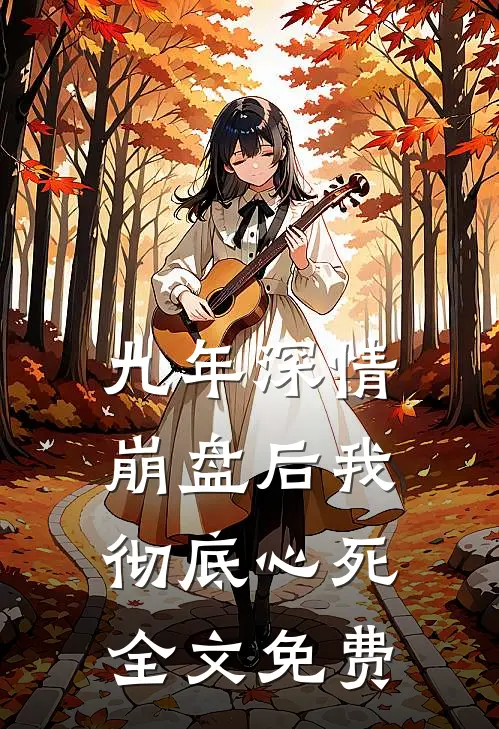 九年深情崩盘后我彻底心死全文免费阅读