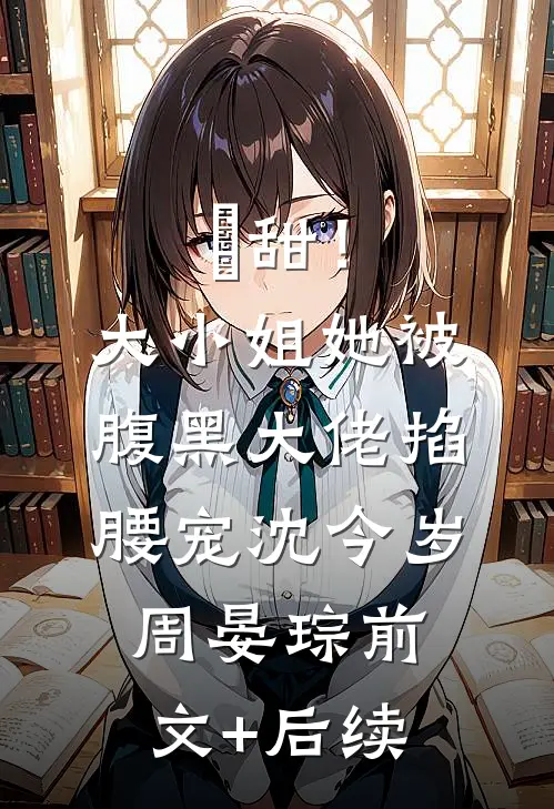 齁甜！大小姐她被腹黑大佬掐腰宠沈今岁周晏琮前文+后续