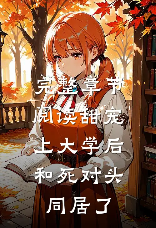 完整章节阅读甜宠：上大学后，和死对头同居了