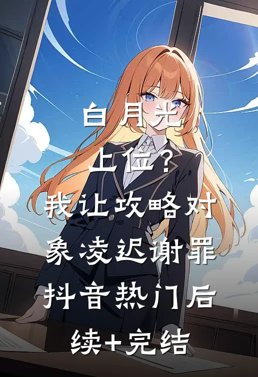 白月光上位？我让攻略对象凌迟谢罪抖音热门后续+完结