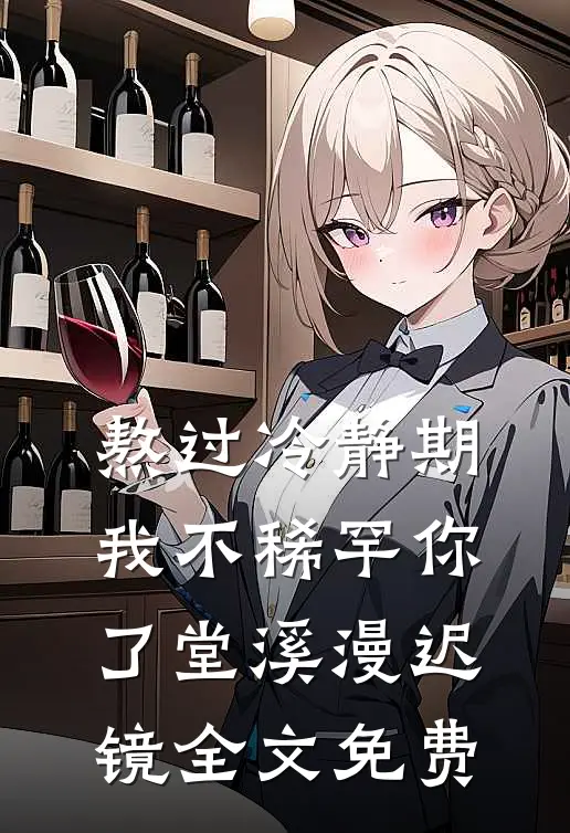 熬过冷静期，我不稀罕你了堂溪漫迟镜全文免费